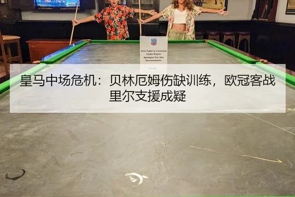 皇马中场危机：贝林厄姆伤缺训练，欧冠客战里尔支援成疑